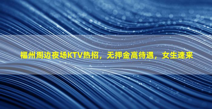 福州周边夜场KTV热招，无押金高待遇，女生速来